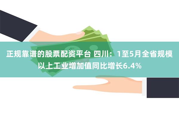 正规靠谱的股票配资平台 四川:1至5月全省规模以上工业增加值同比增长6.4%
