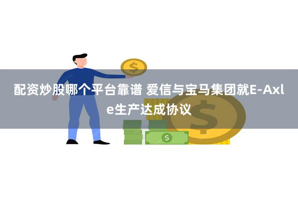 配资炒股哪个平台靠谱 爱信与宝马集团就E-Axle生产达成协议