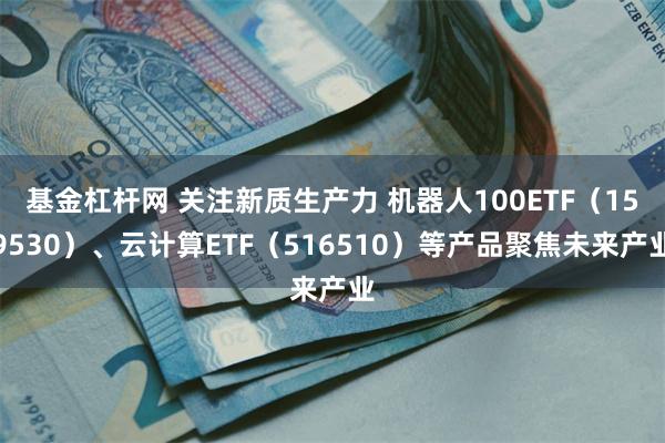 基金杠杆网 关注新质生产力 机器人100ETF(159530)、云计算ETF(516510)等产品聚焦未来产业