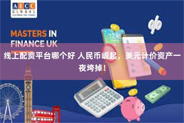线上配资平台哪个好 人民币崛起,美元计价资产一夜垮掉!