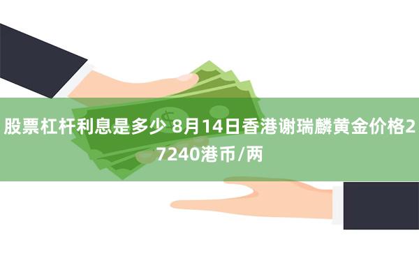 股票杠杆利息是多少 8月14日香港谢瑞麟黄金价格27240港币/两