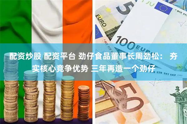 配资炒股 配资平台 劲仔食品董事长周劲松: 夯实核心竞争优势 三年再造一个劲仔