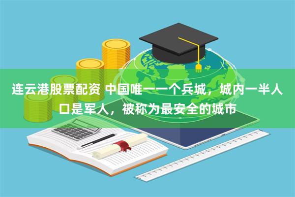 连云港股票配资 中国唯一一个兵城,城内一半人口是军人,被称为最安全的城市