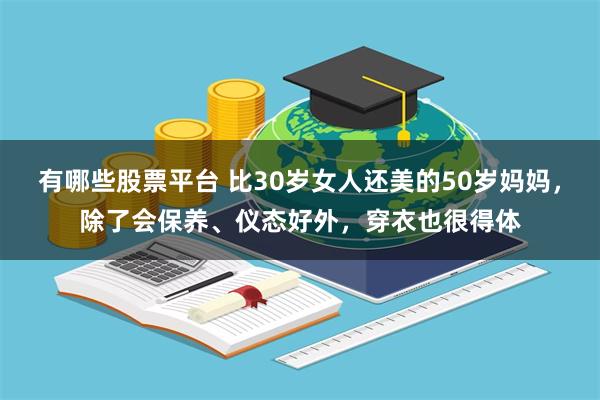 有哪些股票平台 比30岁女人还美的50岁妈妈,除了会保养、仪态好外,穿衣也很得体