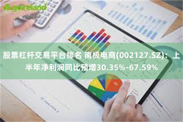 股票杠杆交易平台排名 南极电商(002127.SZ):上半年净利润同比预增30.35%-67.59%