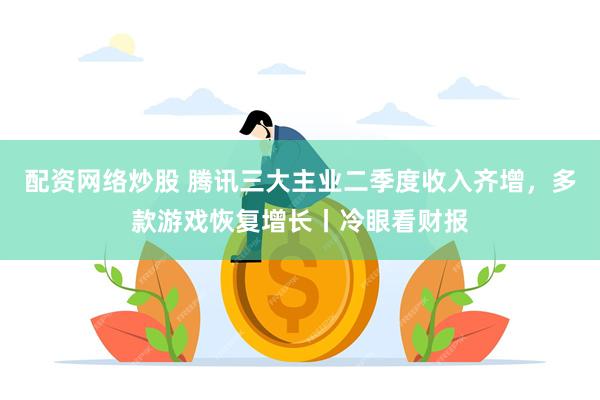 配资网络炒股 腾讯三大主业二季度收入齐增,多款游戏恢复增长丨冷眼看财报