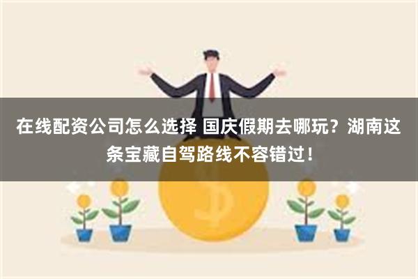 在线配资公司怎么选择 国庆假期去哪玩？湖南这条宝藏自驾路线不容错过！