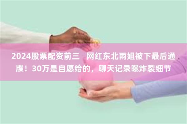 2024股票配资前三 网红东北雨姐被下最后通牒!30万是自愿给的,聊天记录曝炸裂细节