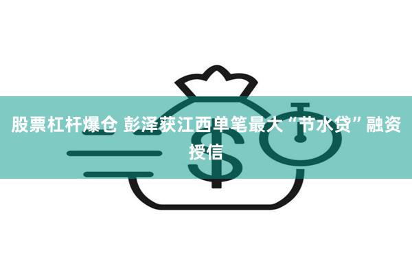 股票杠杆爆仓 彭泽获江西单笔最大“节水贷”融资授信
