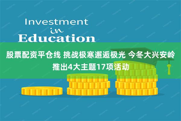 股票配资平仓线 挑战极寒邂逅极光 今冬大兴安岭推出4大主题17项活动