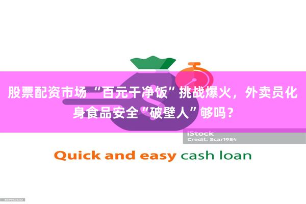 股票配资市场 “百元干净饭”挑战爆火，外卖员化身食品安全“破壁人”够吗？
