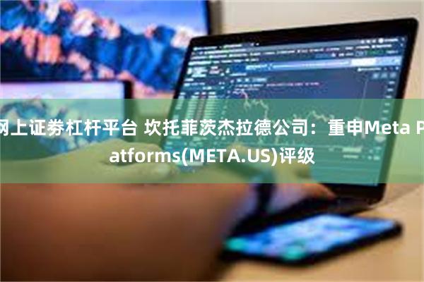 网上证劵杠杆平台 坎托菲茨杰拉德公司:重申Meta Platforms(META.US)评级