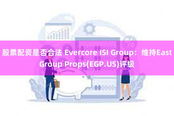 股票配资是否合法 Evercore ISI Group:维持EastGroup Props(EGP.US)评级