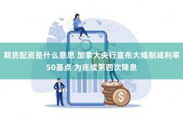期货配资是什么意思 加拿大央行宣布大幅削减利率50基点 为连续第四次降息