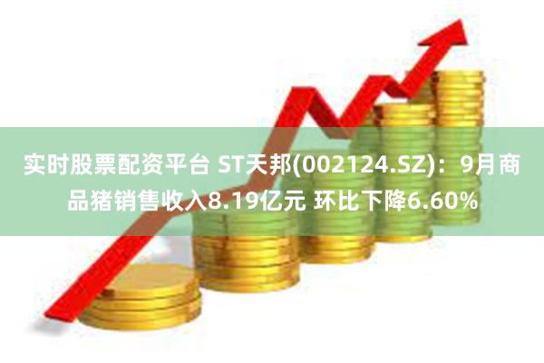实时股票配资平台 ST天邦(002124.SZ):9月商品猪销售收入8.19亿元 环比下降6.60%