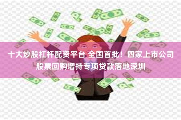 十大炒股杠杆配资平台 全国首批!四家上市公司股票回购增持专项贷款落地深圳