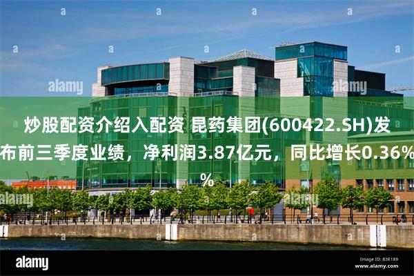 炒股配资介绍入配资 昆药集团(600422.SH)发布前三季度业绩，净利润3.87亿元，同比增长0.36%