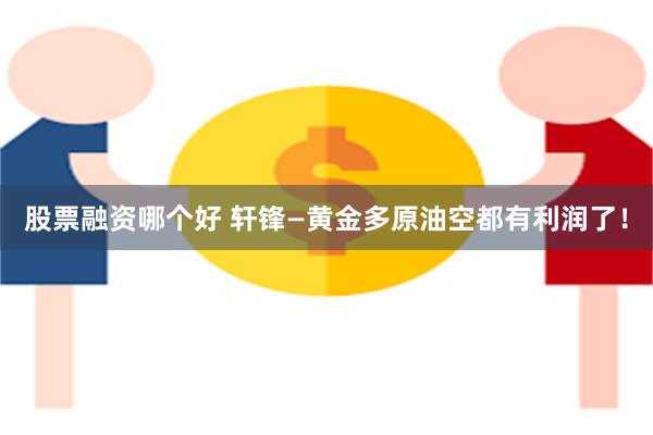 股票融资哪个好 轩锋—黄金多原油空都有利润了!