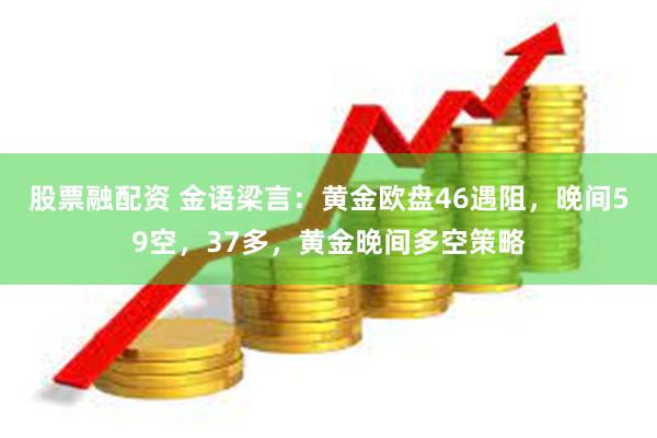 股票融配资 金语梁言:黄金欧盘46遇阻,晚间59空,37多,黄金晚间多空策略