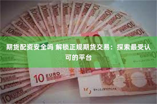 期货配资安全吗 解锁正规期货交易:探索最受认可的平台