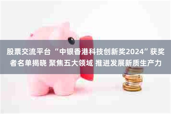 股票交流平台 “中银香港科技创新奖2024”获奖者名单揭晓 聚焦五大领域 推进发展新质生产力