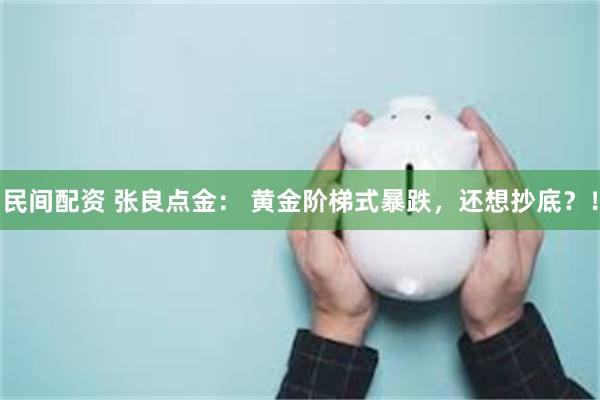 民间配资 张良点金: 黄金阶梯式暴跌,还想抄底?!