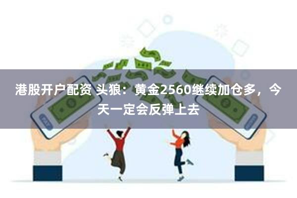 港股开户配资 头狼：黄金2560继续加仓多，今天一定会反弹上去