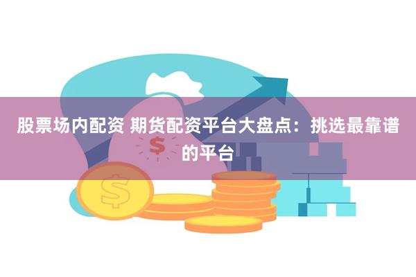 股票场内配资 期货配资平台大盘点:挑选最靠谱的平台
