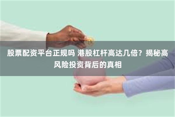 股票配资平台正规吗 港股杠杆高达几倍?揭秘高风险投资背后的真相