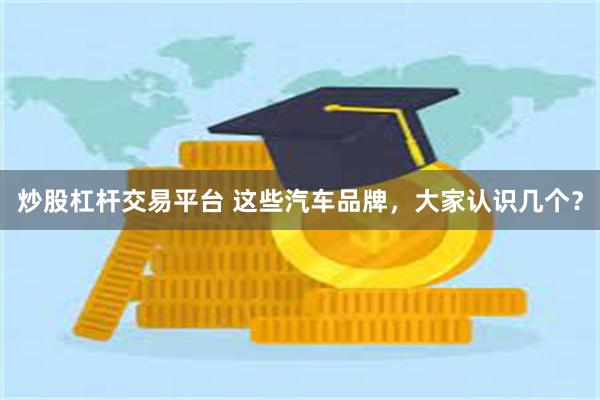 炒股杠杆交易平台 这些汽车品牌，大家认识几个？