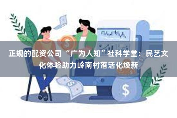 正规的配资公司 “广为人知”社科学堂:民艺文化体验助力岭南村落活化焕新