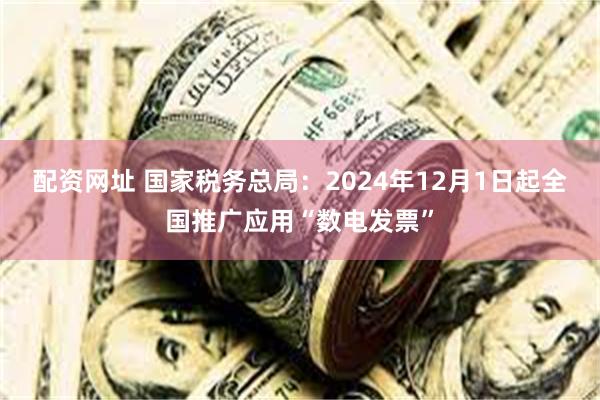 配资网址 国家税务总局：2024年12月1日起全国推广应用“数电发票”