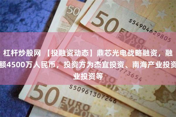 杠杆炒股网 【投融资动态】鼎芯光电战略融资,融资额4500万人民币,投资方为杰宜投资、南海产业投资等