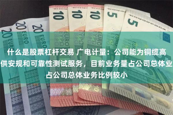 什么是股票杠杆交易 广电计量：公司能为铜缆高速连接器提供安规和可靠性测试服务，目前业务量占公司总体业务比例较小