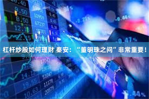 杠杆炒股如何理财 秦安：“董明珠之问”非常重要！