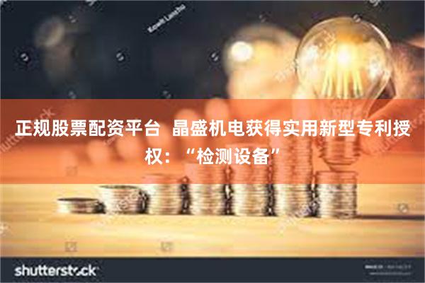 正规股票配资平台 晶盛机电获得实用新型专利授权:“检测设备”