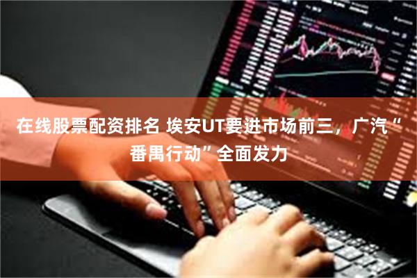 在线股票配资排名 埃安UT要进市场前三,广汽“番禺行动”全面发力
