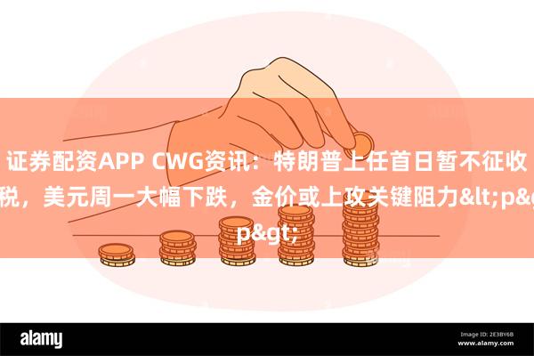 证券配资APP CWG资讯:特朗普上任首日暂不征收关税,美元周一大幅下跌,金价或上攻关键阻力<p>