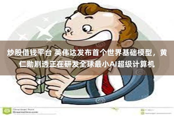 炒股借钱平台 英伟达发布首个世界基础模型,黄仁勋剧透正在研发全球最小AI超级计算机