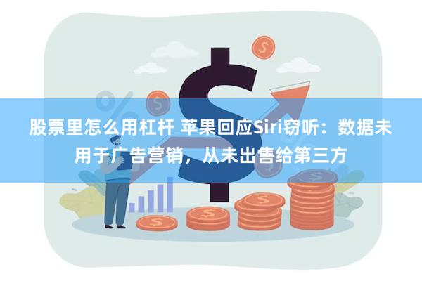 股票里怎么用杠杆 苹果回应Siri窃听：数据未用于广告营销，从未出售给第三方