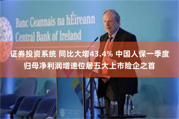 证券投资系统 同比大增43.4% 中国人保一季度归母净利润增速位居五大上市险企之首
