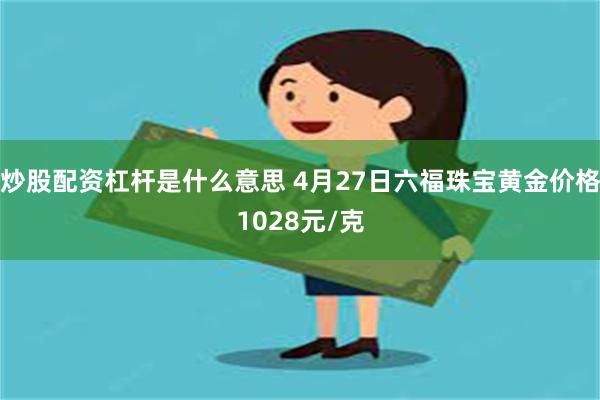 炒股配资杠杆是什么意思 4月27日六福珠宝黄金价格1028元/克