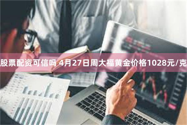 股票配资可信吗 4月27日周大福黄金价格1028元/克