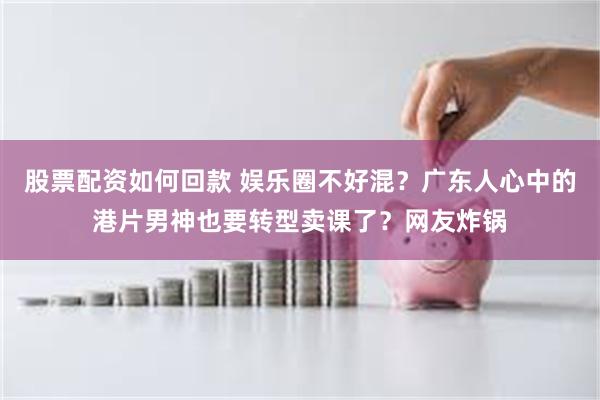 股票配资如何回款 娱乐圈不好混？广东人心中的港片男神也要转型卖课了？网友炸锅