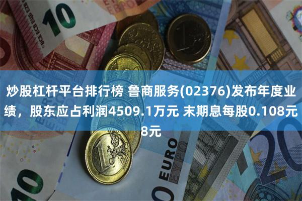 炒股杠杆平台排行榜 鲁商服务(02376)发布年度业绩，股东应占利润4509.1万元 末期息每股0.108元
