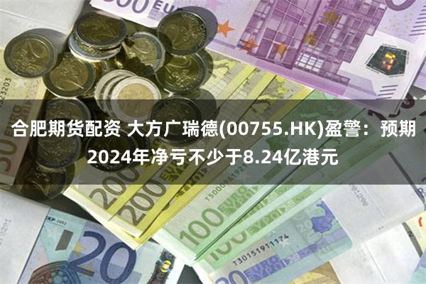 合肥期货配资 大方广瑞德(00755.HK)盈警：预期2024年净亏不少于8.24亿港元