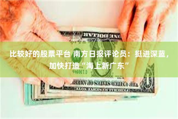 比较好的股票平台 南方日报评论员：挺进深蓝，加快打造“海上新广东”