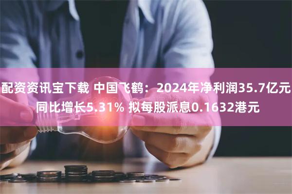配资资讯宝下载 中国飞鹤：2024年净利润35.7亿元 同比增长5.31% 拟每股派息0.1632港元