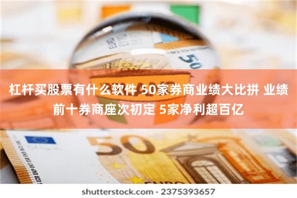 杠杆买股票有什么软件 50家券商业绩大比拼 业绩前十券商座次初定 5家净利超百亿