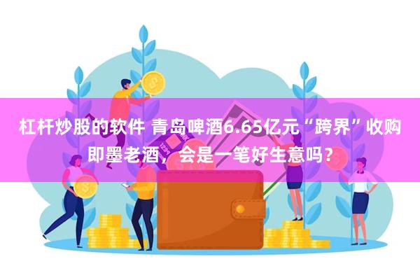 杠杆炒股的软件 青岛啤酒6.65亿元“跨界”收购即墨老酒，会是一笔好生意吗？